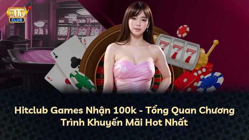 Hitclub Games Nhận 100k - Tổng Quan Chương Trình Khuyến Mãi Hot Nhất